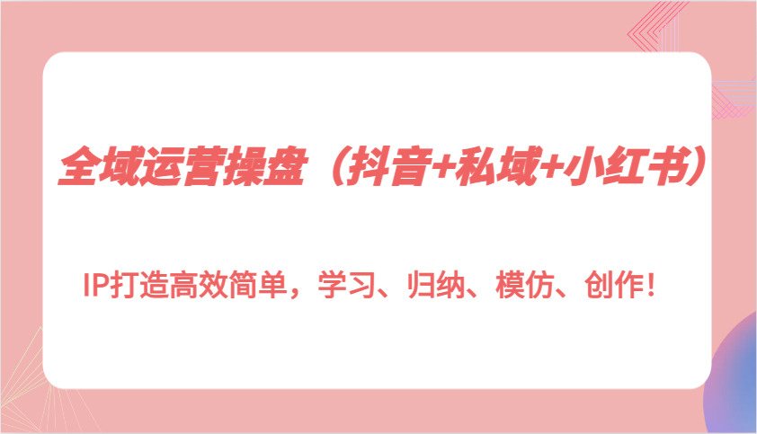 全域运营操盘(抖音+私域+小红书)IP打造高效简单，学习、归纳、模仿、创作！-纵横项目网