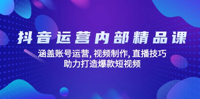 抖音运营内部精品课：涵盖账号运营, 视频制作, 直播技巧, 助力打造爆款…-纵横项目网