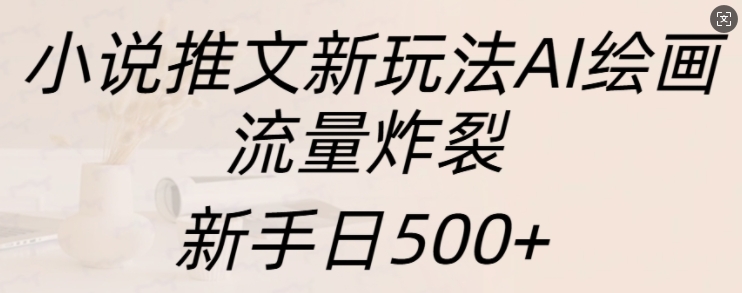 小说推文新玩法AI绘画，流量炸裂，新手日500+【揭秘】-纵横项目网