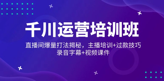 千川运营培训班，直播间爆量打法揭秘，主播培训+过款技巧，录音字幕+视频-纵横项目网