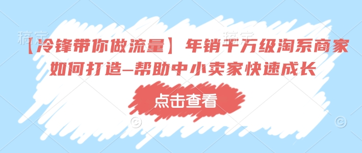 【冷锋带你做流量】年销千万级淘系商家如何打造–帮助中小卖家快速成长-纵横项目网