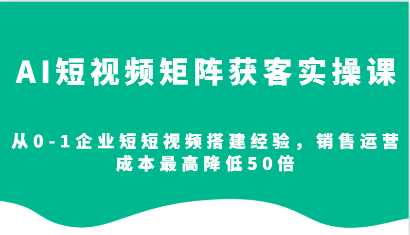 AI短视频矩阵获客实操课，从0-1企业短短视频搭建经验，销售运营成本最高降低50倍-纵横项目网