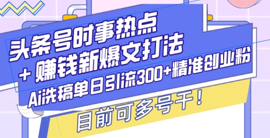 头条号时事热点+赚钱新爆文打法，Ai洗稿单日引流300+精准创业粉，目前可多号干【揭秘】-纵横项目网