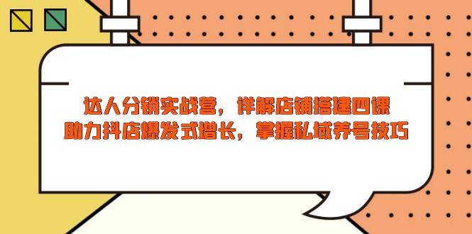 达人分销实战营，店铺搭建四课，助力抖店爆发式增长，掌握私域养号技巧-纵横项目网