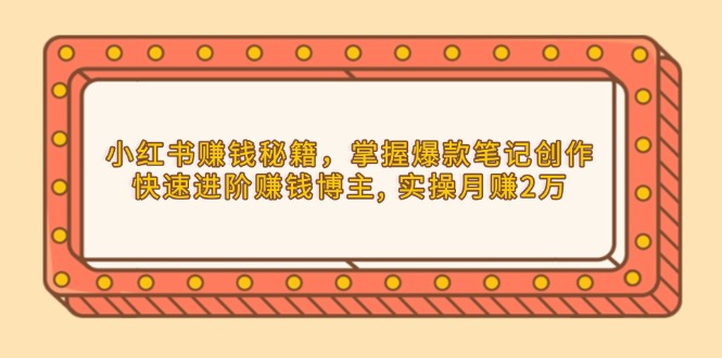 小红书赚钱秘籍，掌握爆款笔记创作，快速进阶赚钱博主, 实操月赚2万-纵横项目网