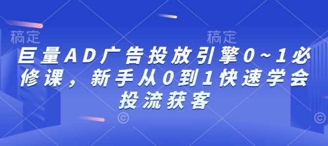 巨量AD广告投放引擎0~1必修课，新手从0到1快速学会投流获客-纵横项目网