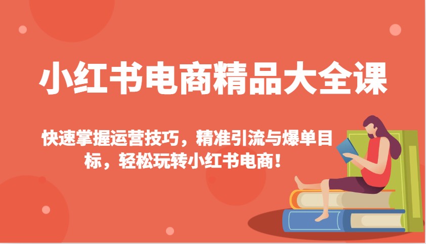 小红书电商精品大全课：快速掌握运营技巧，精准引流与爆单目标，轻松玩转小红书电商！-纵横项目网
