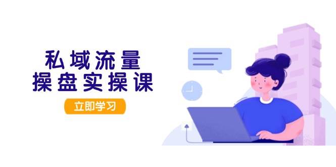 私域流量操盘实操课，从用户调研到成交变现，打造可落地的私域引流策略-纵横项目网