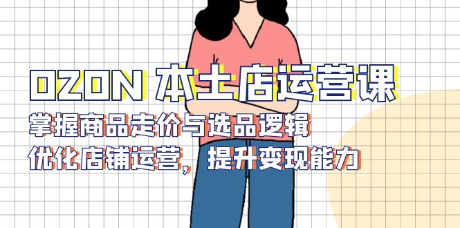 OZON 本土店运营课，掌握商品走价与选品逻辑，优化店铺运营，提升变现能力-纵横项目网