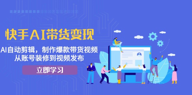快手AI带货变现：AI自动剪辑，制作爆款带货视频，从账号装修到视频发布-纵横项目网