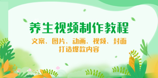养生视频制作教程，文案、图片、动画、视频、封面，打造爆款内容-纵横项目网