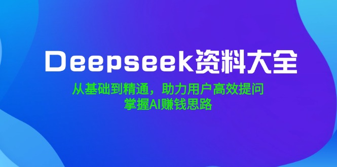 Deepseek资料大全，从基础到精通，助力用户高效提问，掌握AI赚钱思路-纵横项目网