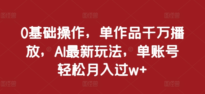 0基础操作，单作品千万播放，AI最新玩法，单账号轻松月入过w+【揭秘】-纵横项目网