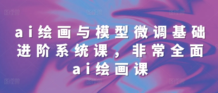 ai绘画与模型微调基础进阶系统课，非常全面ai绘画课(68节)-纵横项目网