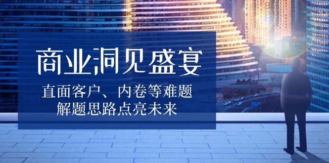 商业洞见盛宴，直面客户、内卷等难题，解题思路点亮未来-纵横项目网