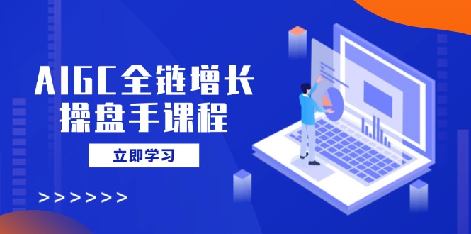 AIGC全链增长操盘手课程，从AI基础到私有化应用，轻松驾驭AI助力营销-纵横项目网