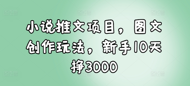 小说推文项目，图文创作玩法，新手10天挣3000-纵横项目网