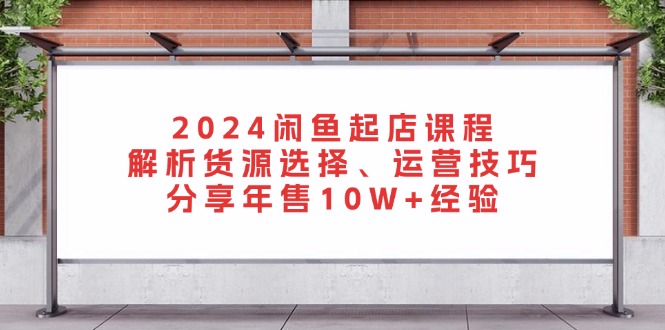 2024闲鱼起店课程：解析货源选择、运营技巧，分享年售10W+经验-纵横项目网