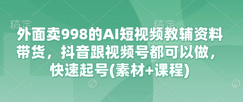 外面卖998的AI短视频教辅资料带货，抖音跟视频号都可以做，快速起号(素材+课程)-纵横项目网
