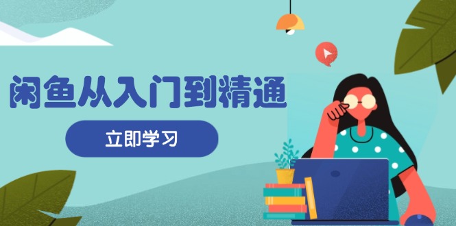 闲鱼从入门到精通：掌握商品发布全流程，每日流量获取技巧，快速高效变现-纵横项目网