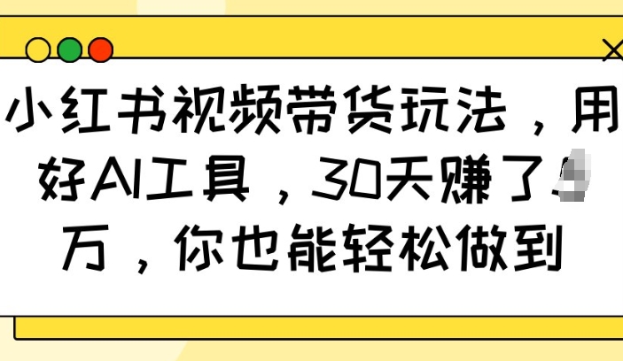 小红书视频带货玩法，用好AI工具，30天收益过W，你也能轻松做到-纵横项目网