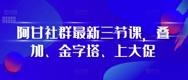阿甘社群最新三节课,叠加、金字塔、上大促-纵横项目网