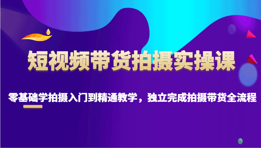 短视频带货拍摄实操课，零基础学拍摄入门到精通教学，独立完成拍摄带货全流程-纵横项目网