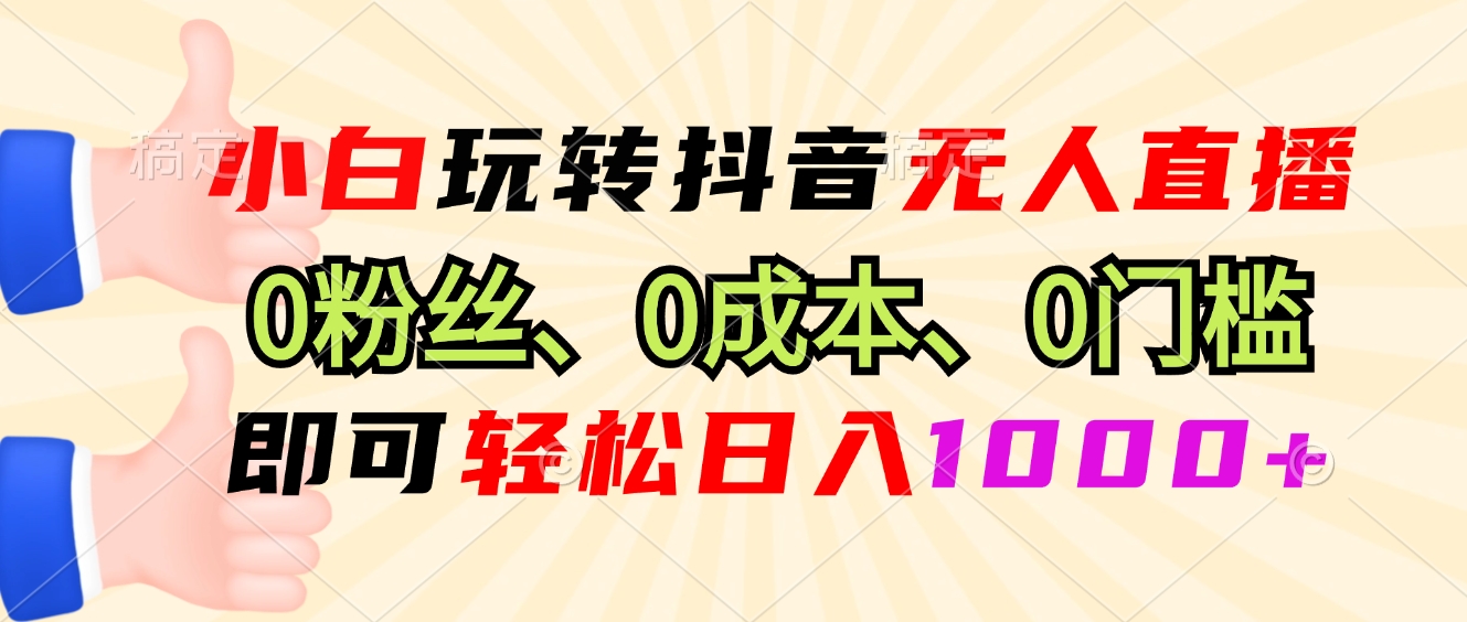 小白玩转抖音无人直播，0粉丝、0成本、0门槛，轻松日入1000+-纵横项目网