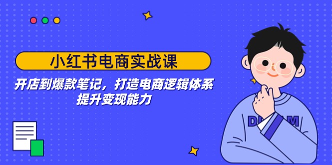 小红书电商实战课：开店到爆款笔记，打造电商逻辑体系，提升变现能力-纵横项目网