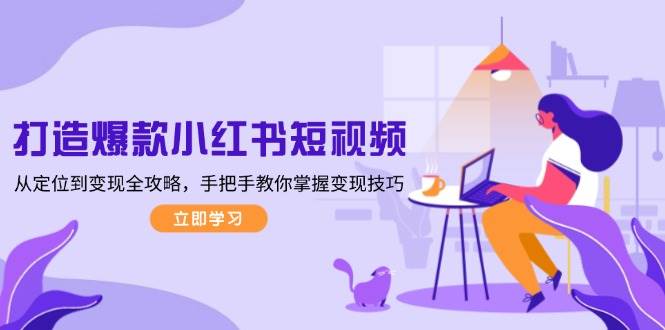 打造爆款小红书短视频，从定位到变现全攻略，手把手教你掌握变现技巧-纵横项目网