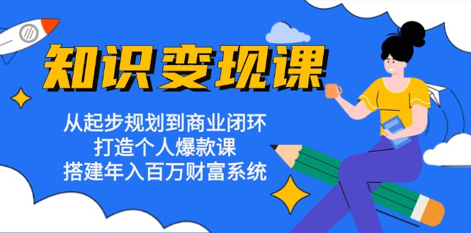 知识变现课：从起步规划到商业闭环 打造个人爆款课 搭建年入百万财富系统-纵横项目网