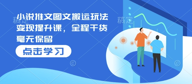 小说推文图文搬运玩法变现提升课，全程干货毫无保留-纵横项目网