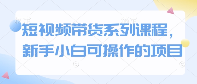 短视频带货系列课程，新手小白可操作的项目-纵横项目网