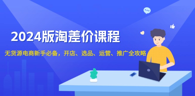 2024版淘差价课程，无货源电商新手必备，开店、选品、运营、推广全攻略-纵横项目网