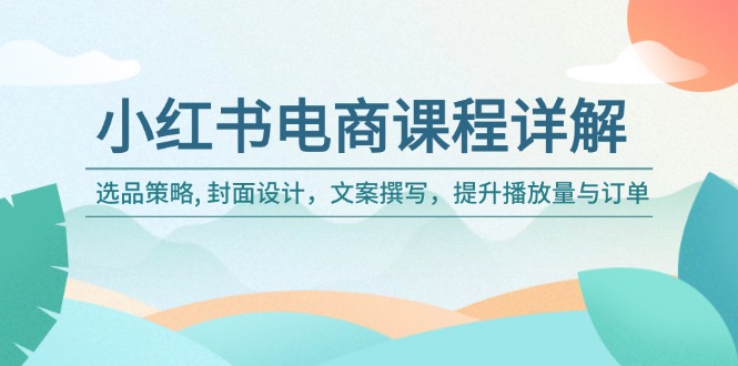 小红书电商课程详解：选品策略, 封面设计，文案撰写，提升播放量与订单-纵横项目网