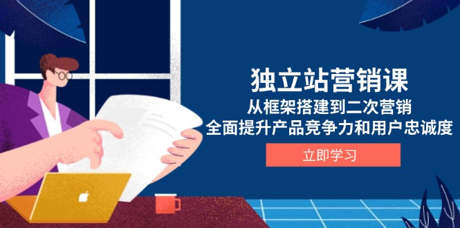 独立站营销课，从框架搭建到二次营销，全面提升产品竞争力和用户忠诚度-纵横项目网