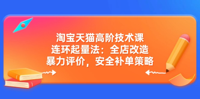 淘宝天猫高阶技术课：连环起量法：全店改造，暴力评价，安全补单策略-纵横项目网